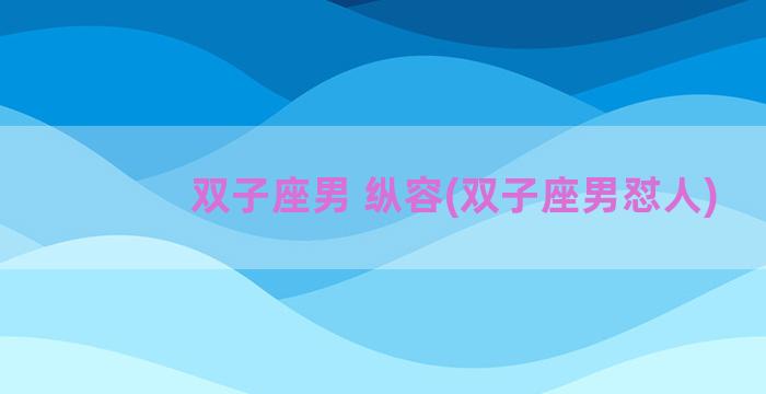 双子座男 纵容(双子座男怼人)